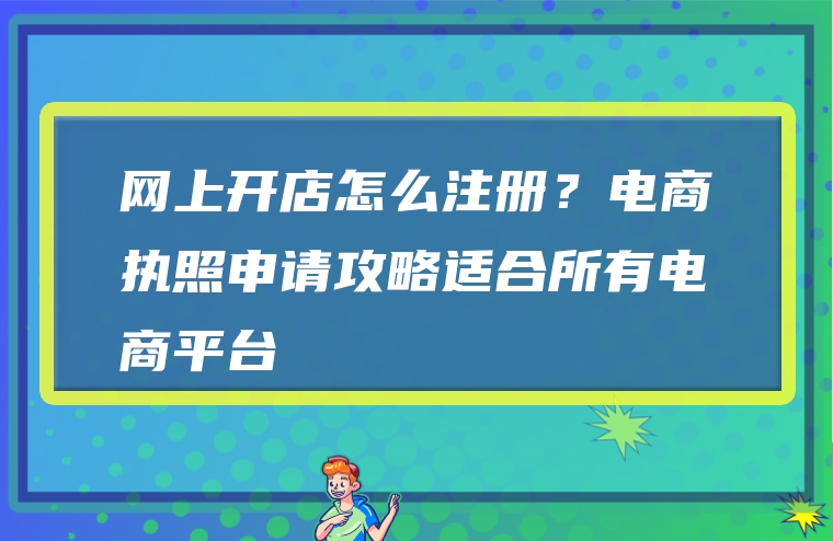 网上开店怎么注册？电商执照申请攻略适合所有电商平台