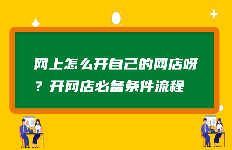 网上怎么开自己的网店呀？开网店必备条件流程