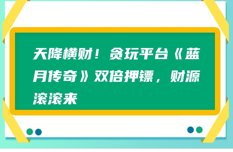 天降横财！贪玩平台《蓝月传奇》双倍押镖，财源滚滚来
