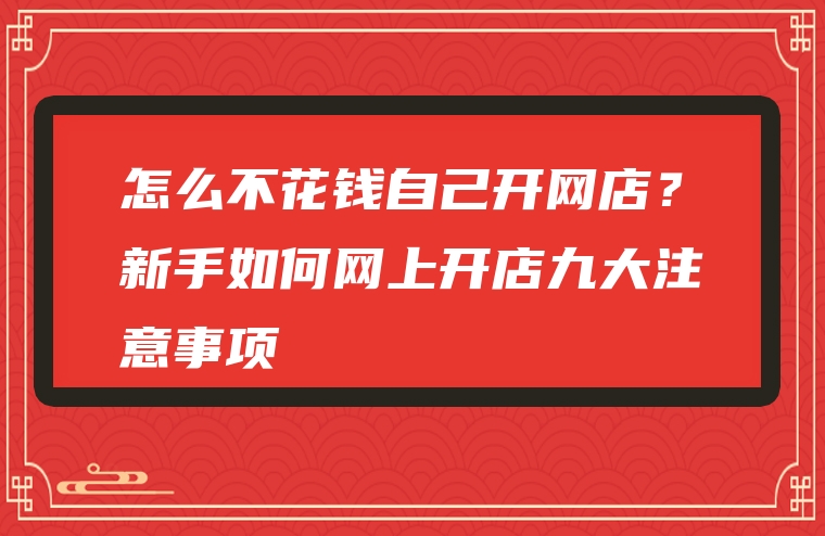怎么不花钱自己开网店？新手如何网上开店九大注意事项