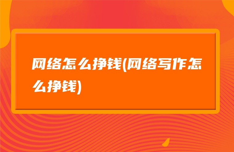 网络怎么挣钱(网络写作怎么挣钱)