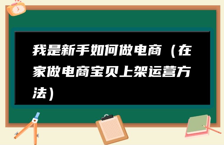 我是新手如何做电商（在家做电商宝贝上架运营方法）