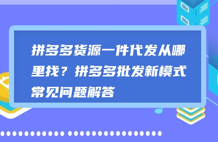 拼多多货源一件代发从哪里找？拼多多批发新模式常见问题解答