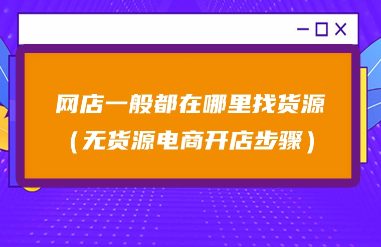 网店一般都在哪里找货源（无货源电商开店步骤）