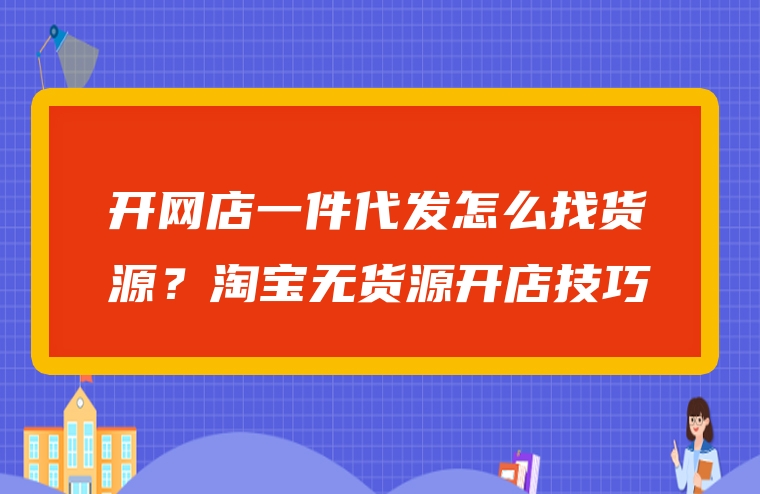开网店一件代发怎么找货源？淘宝无货源开店技巧