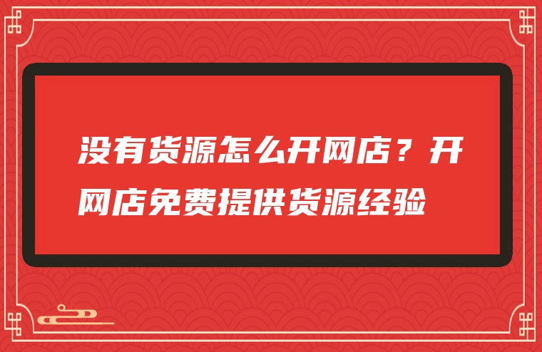 没有货源怎么开网店？开网店免费提供货源经验