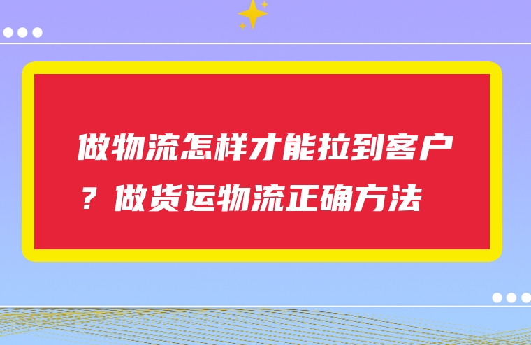 做物流怎样才能拉到客户？做货运物流正确方法