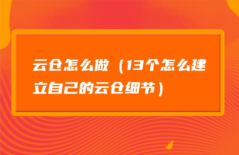 云仓怎么做（13个怎么建立自己的云仓细节）