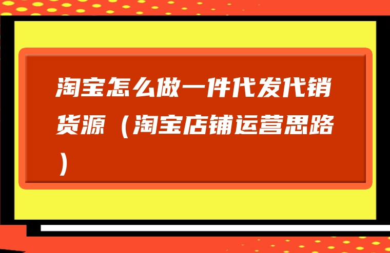 淘宝怎么做一件代发代销货源（淘宝店铺运营思路）