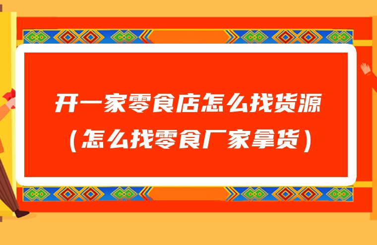 开一家零食店怎么找货源（怎么找零食厂家拿货）