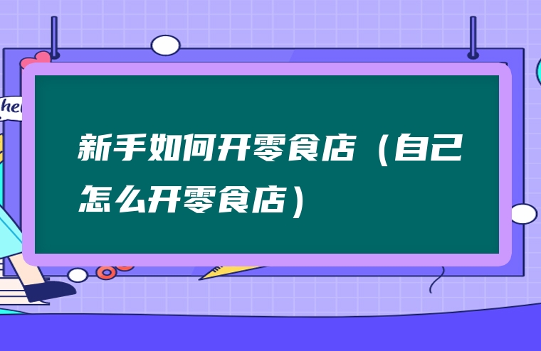 新手如何开零食店（自己怎么开零食店）