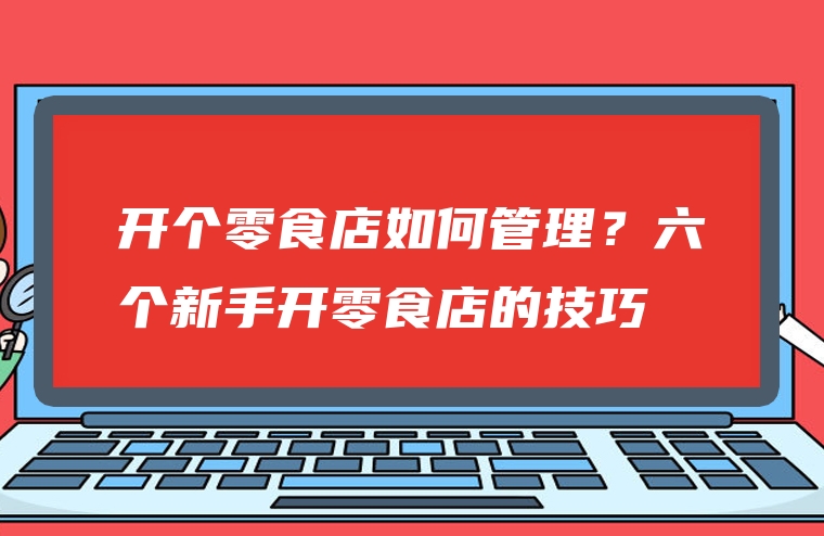 开个零食店如何管理？六个新手开零食店的技巧