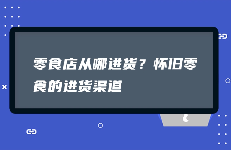 零食店从哪进货？怀旧零食的进货渠道