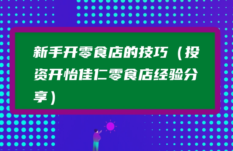 新手开零食店的技巧（投资开怡佳仁零食店经验分享）