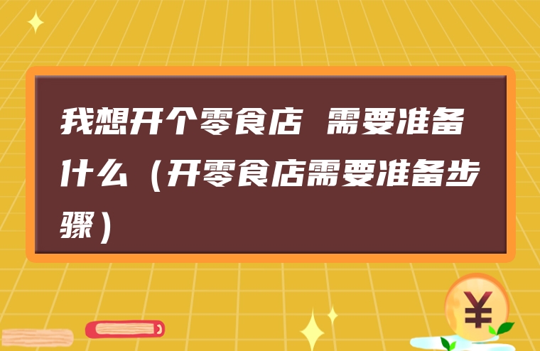 我想开个零食店 需要准备什么（开零食店需要准备步骤）