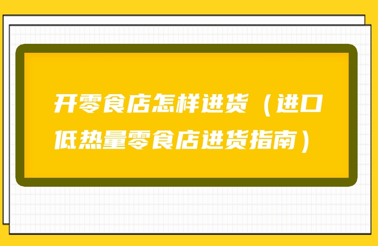 开零食店怎样进货（进口低热量零食店进货指南）