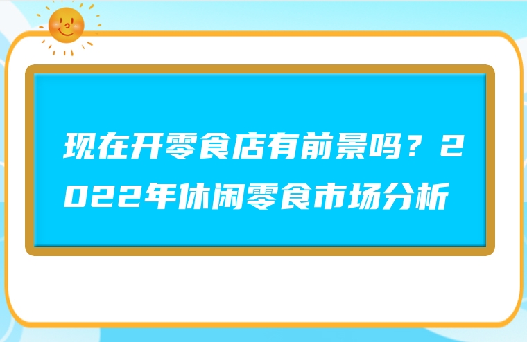现在开零食店有前景吗？2022年休闲零食市场分析