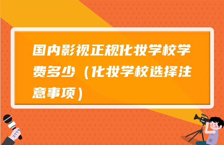 国内影视正规化妆学校学费多少（化妆学校选择注意事项）
