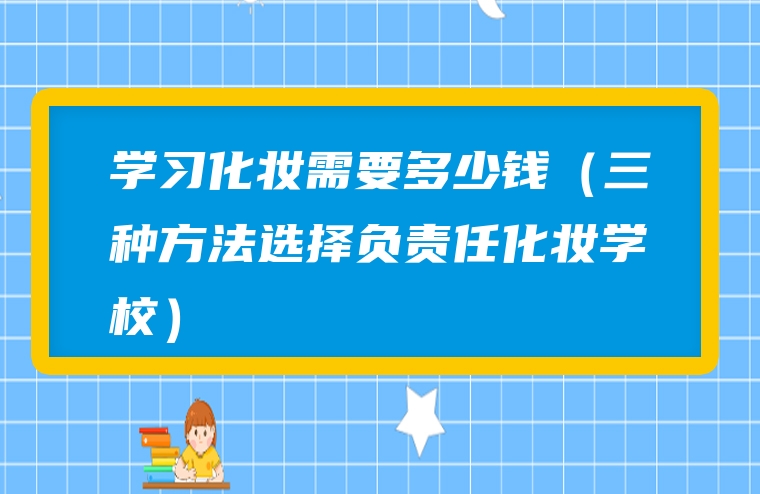 学习化妆需要多少钱（三种方法选择负责任化妆学校）