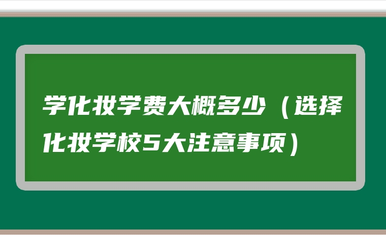 学化妆学费大概多少（选择化妆学校5大注意事项）