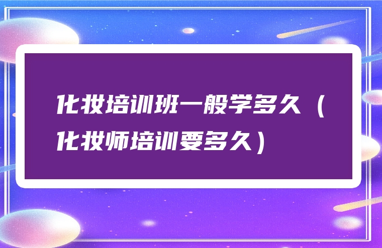 化妆培训班一般学多久（化妆师培训要多久）