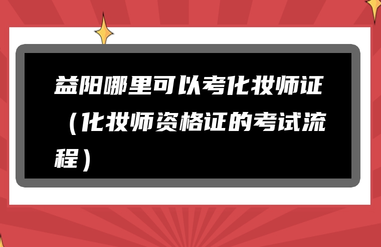益阳哪里可以考化妆师证（化妆师资格证的考试流程）