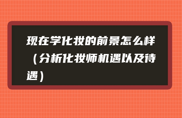 现在学化妆的前景怎么样（分析化妆师机遇以及待遇）