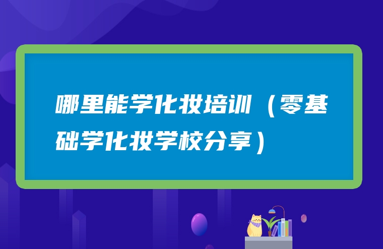 哪里能学化妆培训（零基础学化妆学校分享）