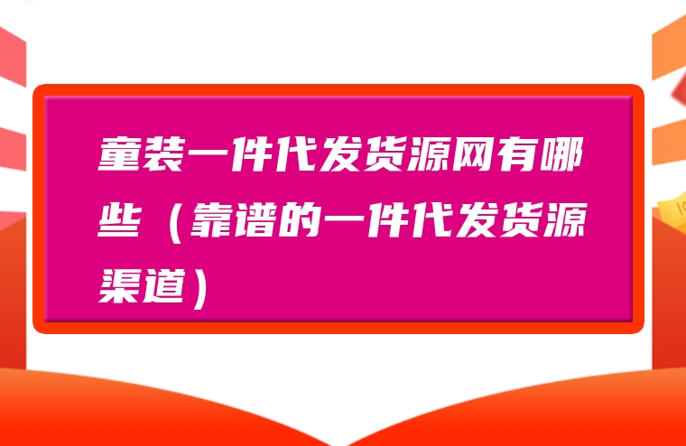 童装一件代发货源网有哪些（靠谱的一件代发货源渠道）