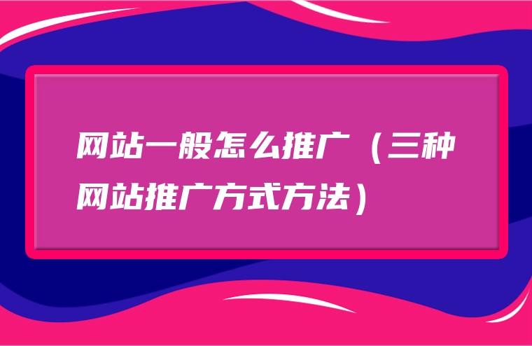 网站一般怎么推广（三种网站推广方式方法）