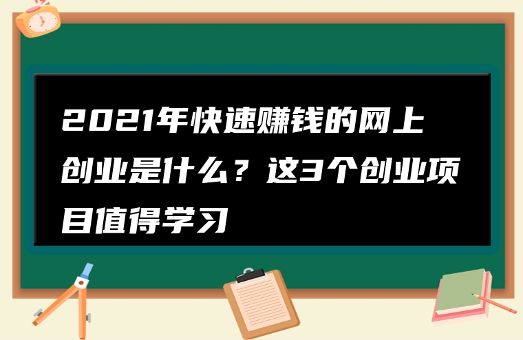 2021年快速赚钱的网上创业是什么？这3个创业项目值得学习