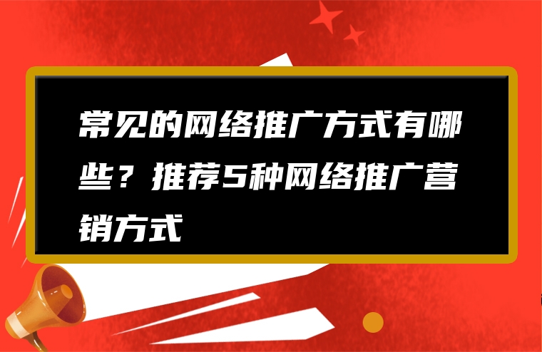 常见的网络推广方式有哪些？推荐5种网络推广营销方式