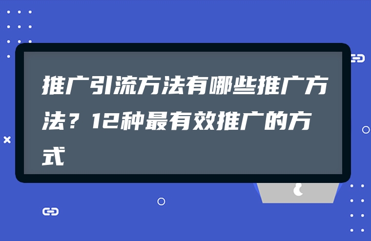 推广引流方法有哪些推广方法？12种最有效推广的方式
