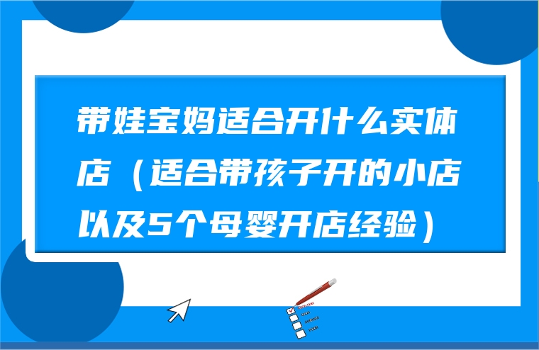 带娃宝妈适合开什么实体店（适合带孩子开的小店以及5个母婴开店经验）
