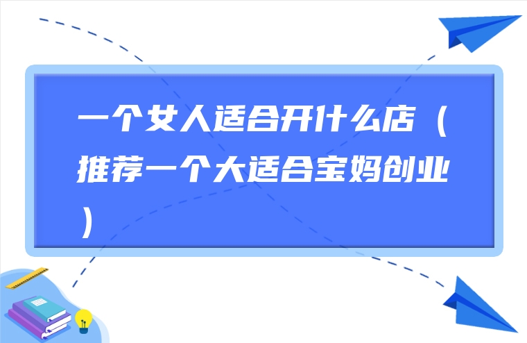 一个女人适合开什么店（推荐一个大适合宝妈创业）