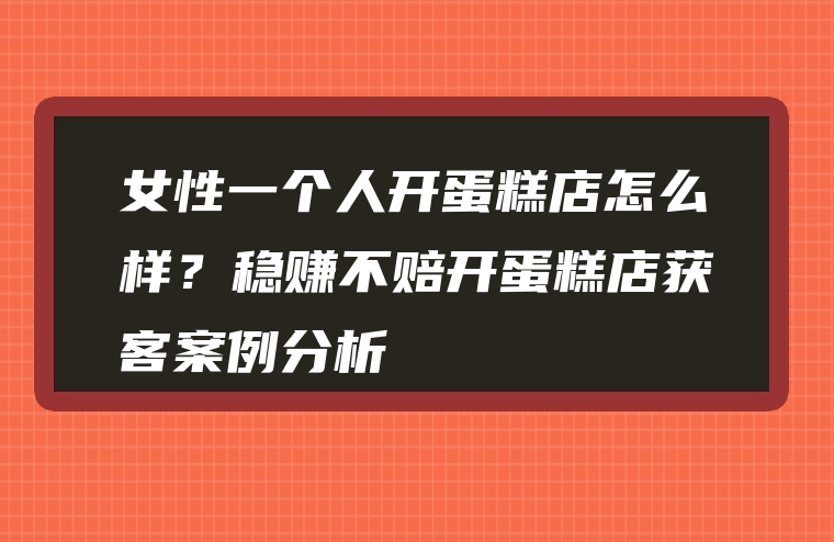 女性一个人开蛋糕店怎么样？稳赚不赔开蛋糕店获客案例分析