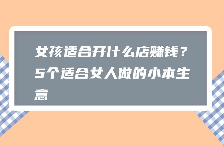 女孩适合开什么店赚钱？5个适合女人做的小本生意