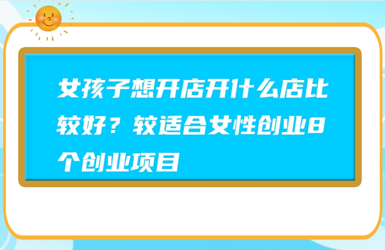 女孩子想开店开什么店比较好？较适合女性创业8个创业项目