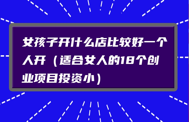 女孩子开什么店比较好一个人开（适合女人的18个创业项目投资小）