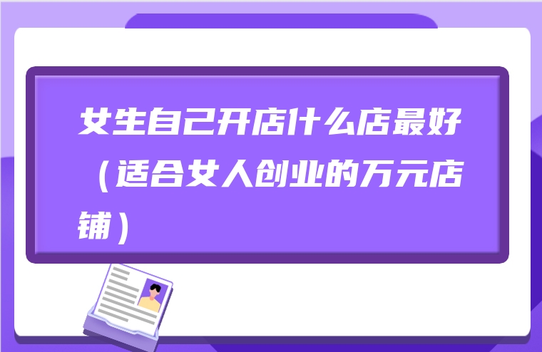 女生自己开店什么店最好（适合女人创业的万元店铺）