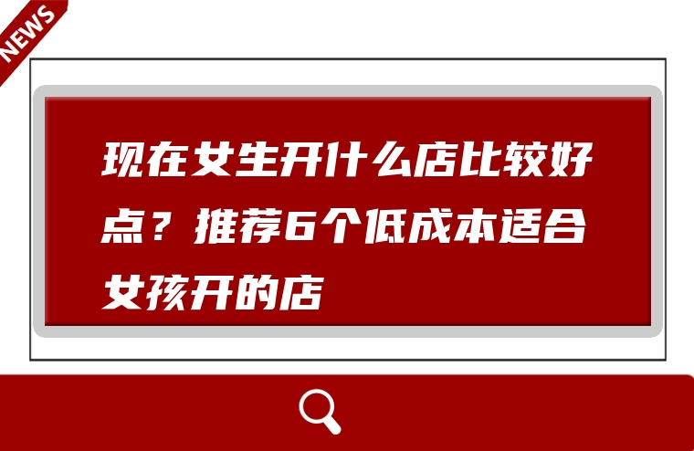 现在女生开什么店比较好点？推荐6个低成本适合女孩开的店