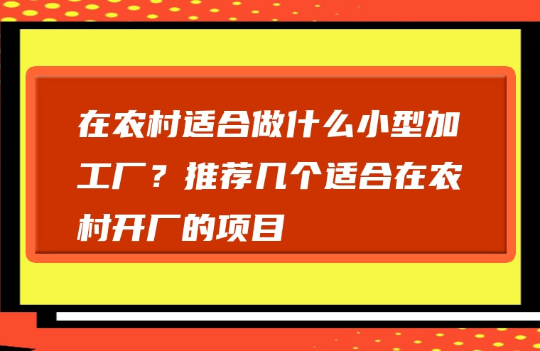 在农村适合做什么小型加工厂？推荐几个适合在农村开厂的项目