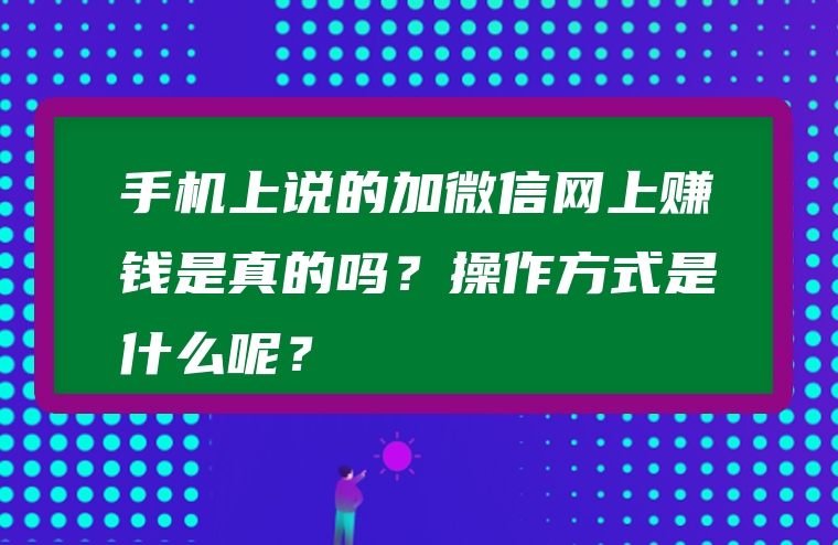 手机上说的加微信网上赚钱是真的吗？操作方式是什么呢？