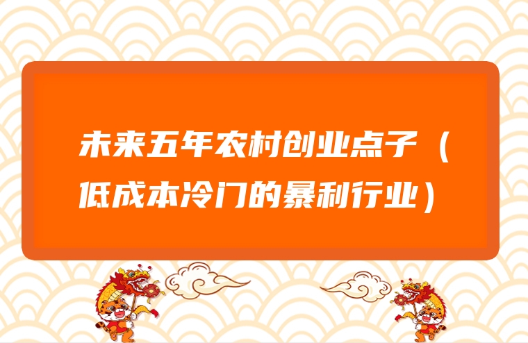 未来五年农村创业点子（低成本冷门的暴利行业）