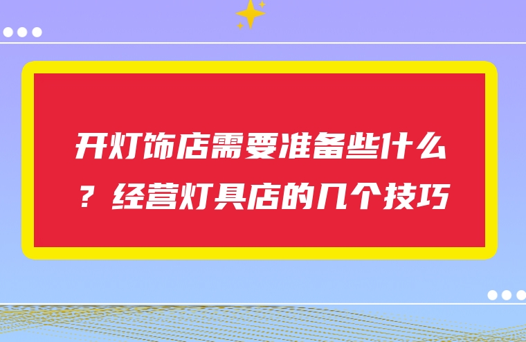 开灯饰店需要准备些什么？经营灯具店的几个技巧