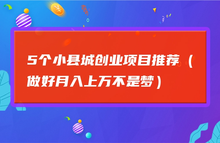 5个小县城创业项目推荐（做好月入上万不是梦）
