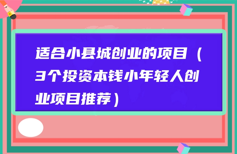 适合小县城创业的项目（3个投资本钱小年轻人创业项目推荐）