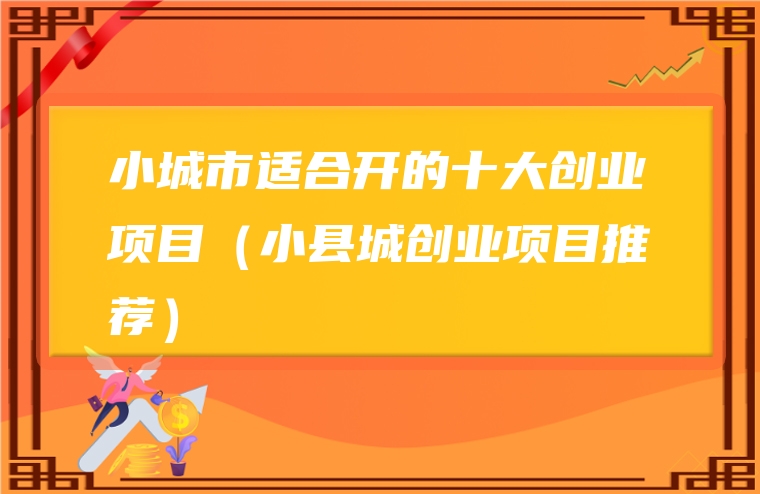 小城市适合开的十大创业项目（小县城创业项目推荐）