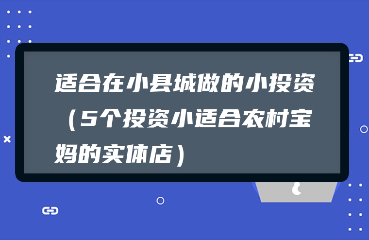 适合在小县城做的小投资（5个投资小适合农村宝妈的实体店）