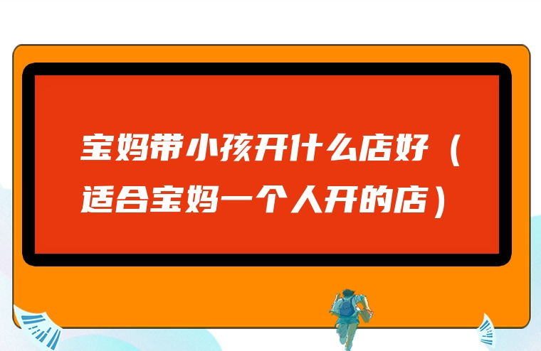 宝妈带小孩开什么店好（适合宝妈一个人开的店）